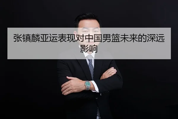 张镇麟亚运表现对中国男篮未来的深远影响